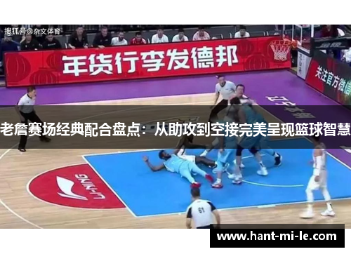 老詹赛场经典配合盘点：从助攻到空接完美呈现篮球智慧