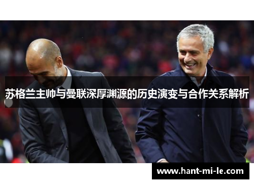 苏格兰主帅与曼联深厚渊源的历史演变与合作关系解析