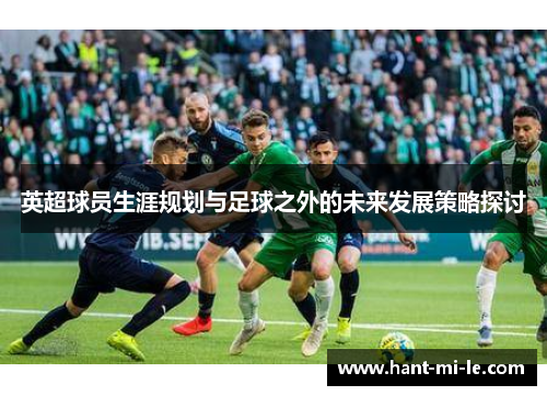 英超球员生涯规划与足球之外的未来发展策略探讨