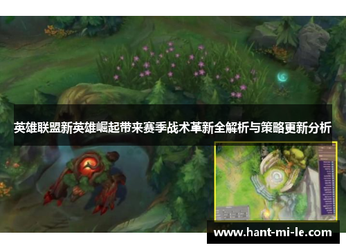 英雄联盟新英雄崛起带来赛季战术革新全解析与策略更新分析