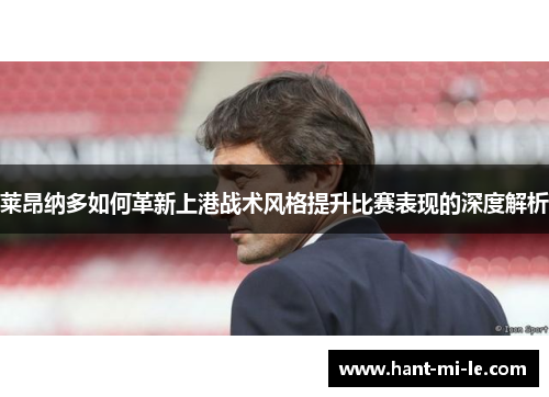 莱昂纳多如何革新上港战术风格提升比赛表现的深度解析