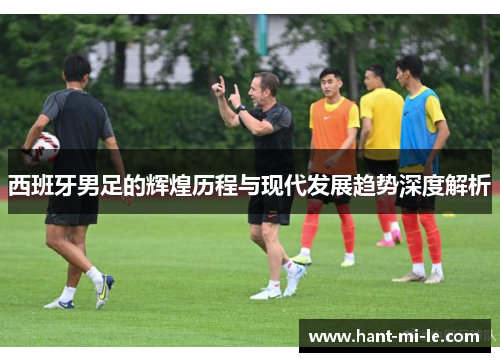 西班牙男足的辉煌历程与现代发展趋势深度解析