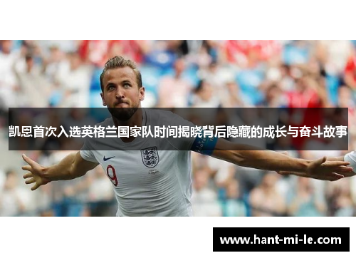 凯恩首次入选英格兰国家队时间揭晓背后隐藏的成长与奋斗故事