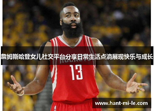 詹姆斯哈登女儿社交平台分享日常生活点滴展现快乐与成长