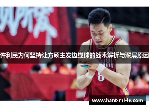 许利民为何坚持让方硕主发边线球的战术解析与深层原因