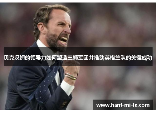 贝克汉姆的领导力如何塑造三狮军团并推动英格兰队的关键成功
