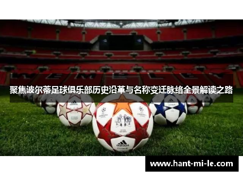 聚焦波尔蒂足球俱乐部历史沿革与名称变迁脉络全景解读之路