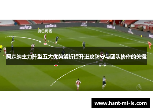 阿森纳主力阵型五大优势解析提升进攻防守与团队协作的关键