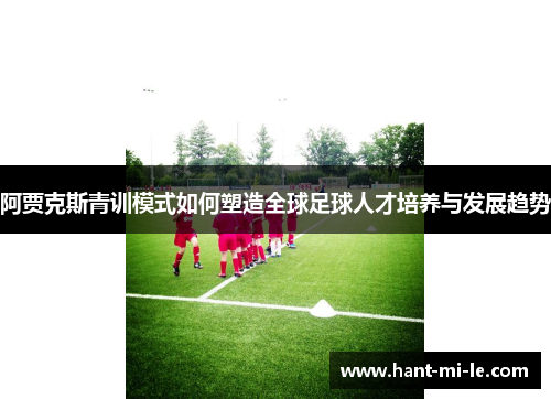 阿贾克斯青训模式如何塑造全球足球人才培养与发展趋势