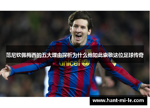 范尼钦佩梅西的五大理由探析为什么他如此崇敬这位足球传奇