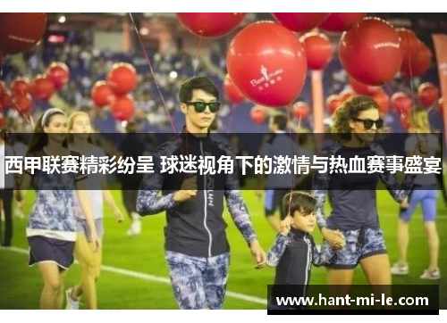 西甲联赛精彩纷呈 球迷视角下的激情与热血赛事盛宴