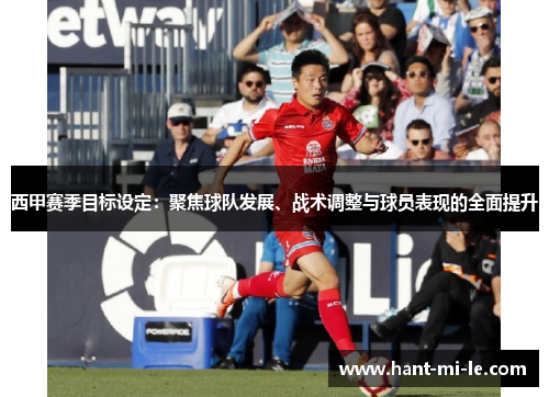 西甲赛季目标设定:聚焦球队发展、战术调整与球员表现的全面提升 西甲赛季目标设定:聚焦球队发展、战术调整与球员表现的全面提升