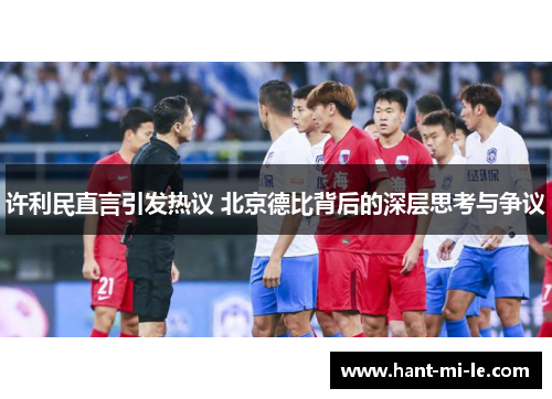 许利民直言引发热议 北京德比背后的深层思考与争议