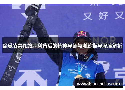 谷爱凌崇礼站胜利背后的精神导师与训练指导深度解析 谷爱凌崇礼站胜利背后的精神导师与训练指导深度解析