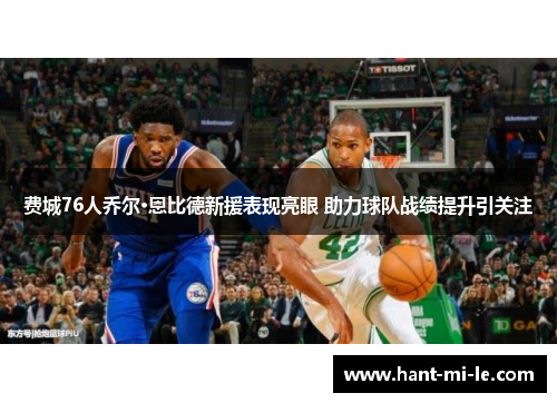 费城76人乔尔·恩比德新援表现亮眼 助力球队战绩提升引关注 费城76人乔尔·恩比德新援表现亮眼 助力球队战绩提升引关注