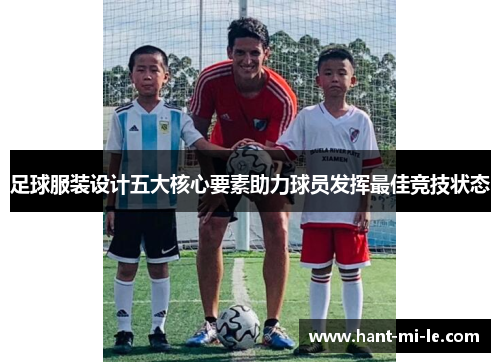 足球服装设计五大核心要素助力球员发挥最佳竞技状态