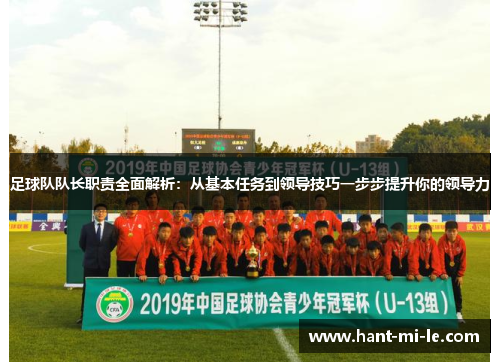 足球队队长职责全面解析：从基本任务到领导技巧一步步提升你的领导力