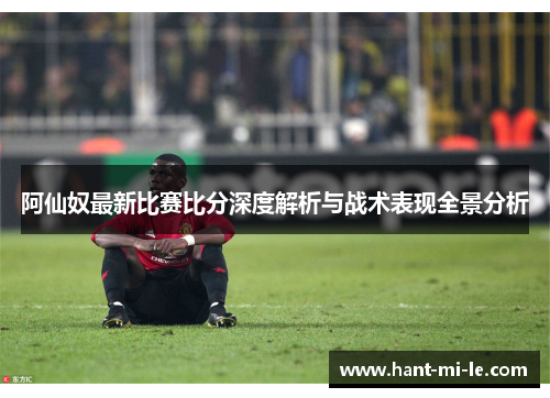 阿仙奴最新比赛比分深度解析与战术表现全景分析 阿仙奴最新比赛比分深度解析与战术表现全景分析