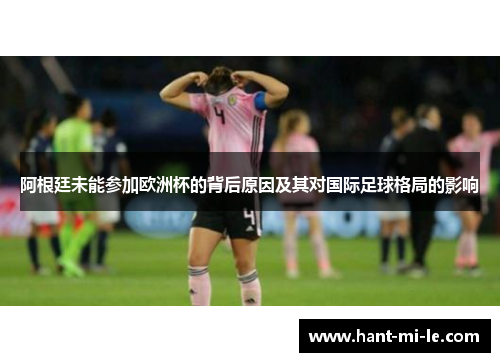 阿根廷未能参加欧洲杯的背后原因及其对国际足球格局的影响