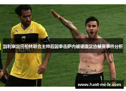别利察出任柏林联合主帅后因拳击萨内被德国足协禁赛事件分析