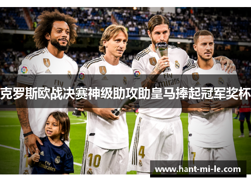 克罗斯欧战决赛神级助攻助皇马捧起冠军奖杯