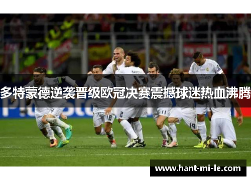 多特蒙德逆袭晋级欧冠决赛震撼球迷热血沸腾