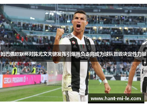 姆巴佩欧联杯对阵尤文关键发挥引爆胜负走向成为球队晋级决定性力量