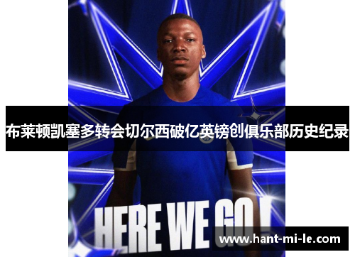 布莱顿凯塞多转会切尔西破亿英镑创俱乐部历史纪录 布莱顿凯塞多转会切尔西破亿英镑创俱乐部历史纪录