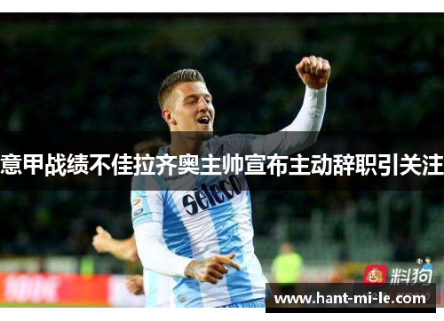 意甲战绩不佳拉齐奥主帅宣布主动辞职引关注 意甲战绩不佳拉齐奥主帅宣布主动辞职引关注
