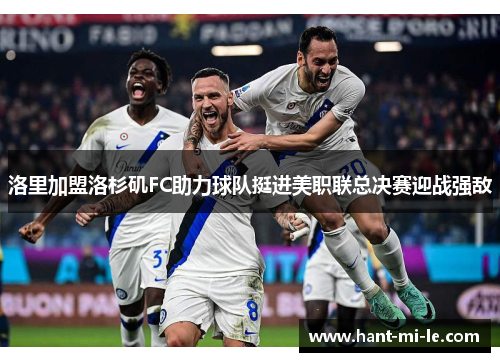 洛里加盟洛杉矶FC助力球队挺进美职联总决赛迎战强敌