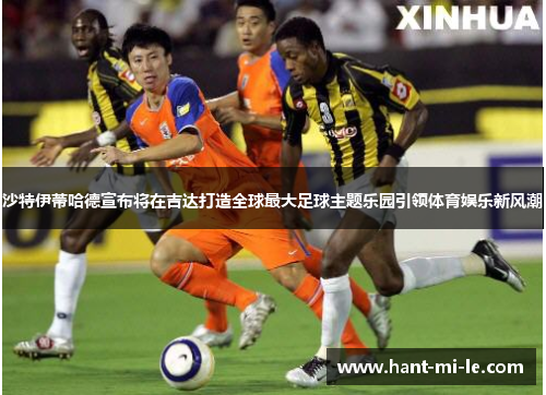 沙特伊蒂哈德宣布将在吉达打造全球最大足球主题乐园引领体育娱乐新风潮