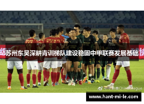 苏州东吴深耕青训梯队建设稳固中甲联赛发展基础