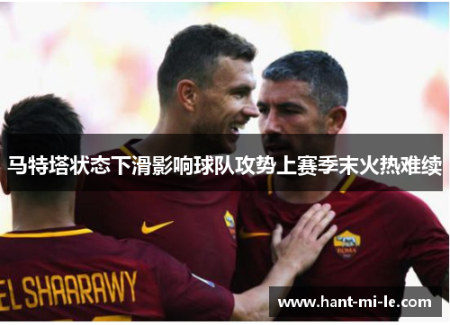 马特塔状态下滑影响球队攻势上赛季末火热难续