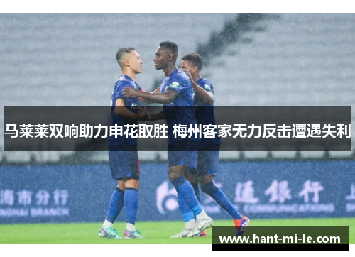 马莱莱双响助力申花取胜 梅州客家无力反击遭遇失利