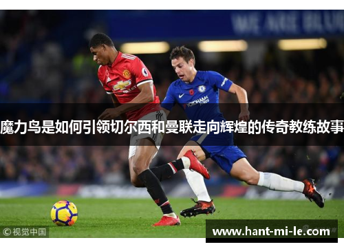 魔力鸟是如何引领切尔西和曼联走向辉煌的传奇教练故事