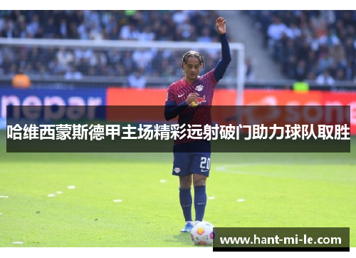 哈维西蒙斯德甲主场精彩远射破门助力球队取胜