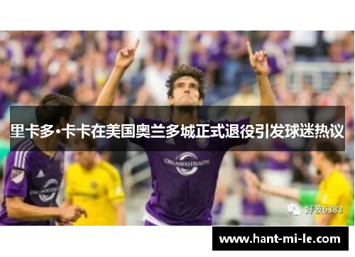 里卡多·卡卡在美国奥兰多城正式退役引发球迷热议 里卡多·卡卡在美国奥兰多城正式退役引发球迷热议