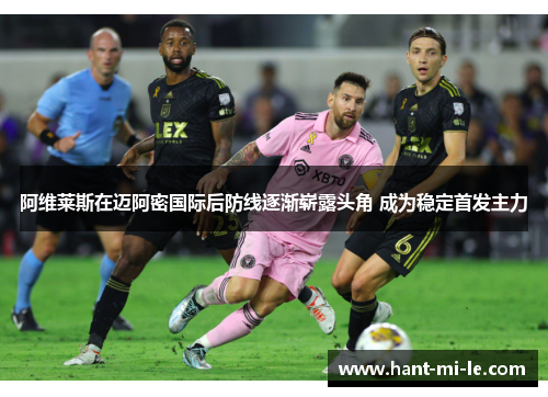 阿维莱斯在迈阿密国际后防线逐渐崭露头角 成为稳定首发主力 阿维莱斯在迈阿密国际后防线逐渐崭露头角 成为稳定首发主力